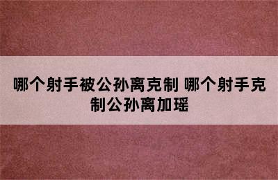 哪个射手被公孙离克制 哪个射手克制公孙离加瑶